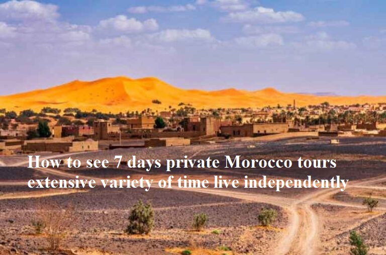 How to see 7 days private Morocco tours extensive variety of time live independently